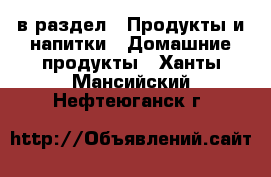  в раздел : Продукты и напитки » Домашние продукты . Ханты-Мансийский,Нефтеюганск г.